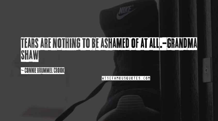 Connie Brummel Crook Quotes: Tears are nothing to be ashamed of at all.-Grandma Shaw