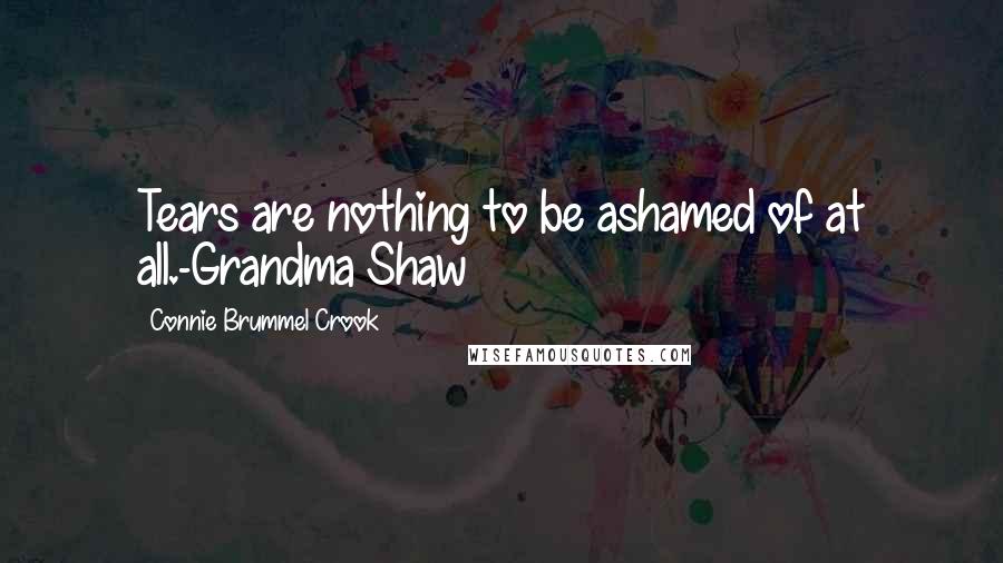 Connie Brummel Crook Quotes: Tears are nothing to be ashamed of at all.-Grandma Shaw