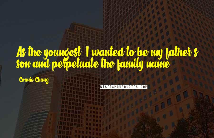 Connie Chung Quotes: As the youngest, I wanted to be my father's son and perpetuate the family name.