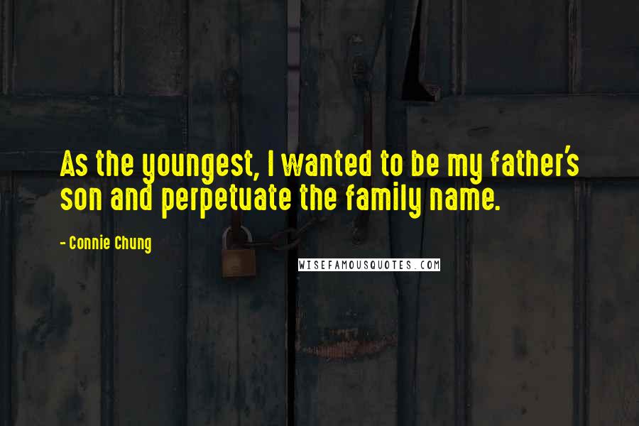 Connie Chung Quotes: As the youngest, I wanted to be my father's son and perpetuate the family name.