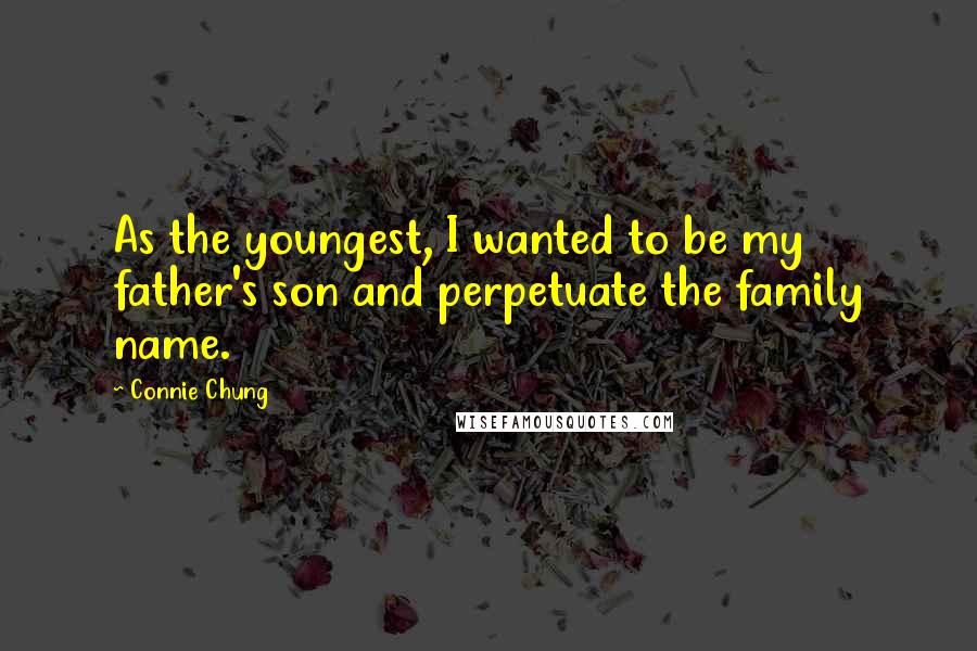 Connie Chung Quotes: As the youngest, I wanted to be my father's son and perpetuate the family name.