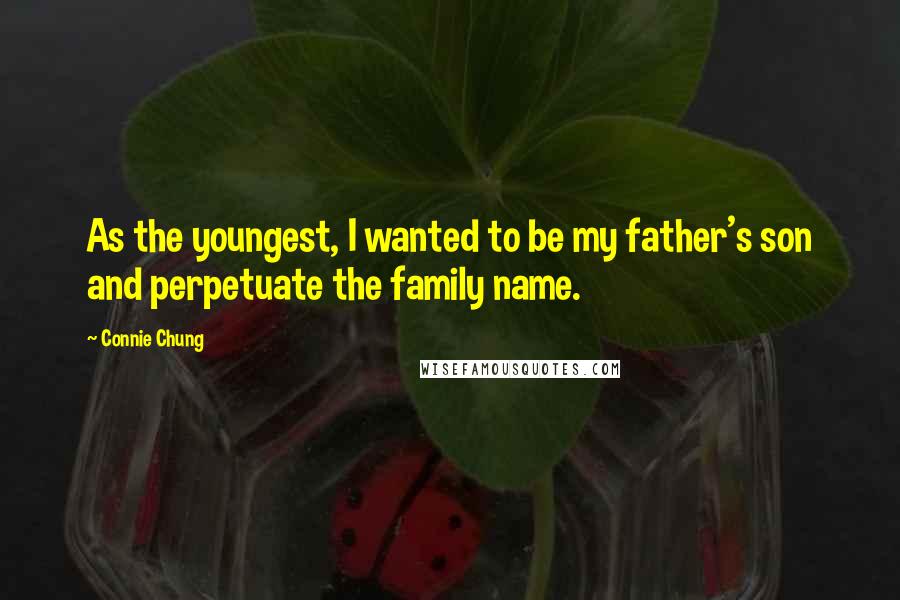 Connie Chung Quotes: As the youngest, I wanted to be my father's son and perpetuate the family name.