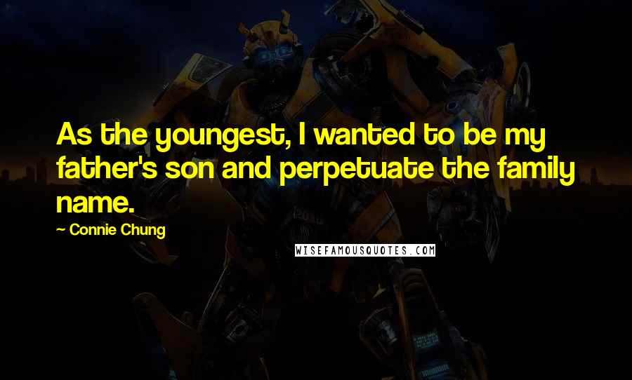 Connie Chung Quotes: As the youngest, I wanted to be my father's son and perpetuate the family name.