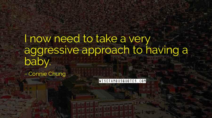 Connie Chung Quotes: I now need to take a very aggressive approach to having a baby.