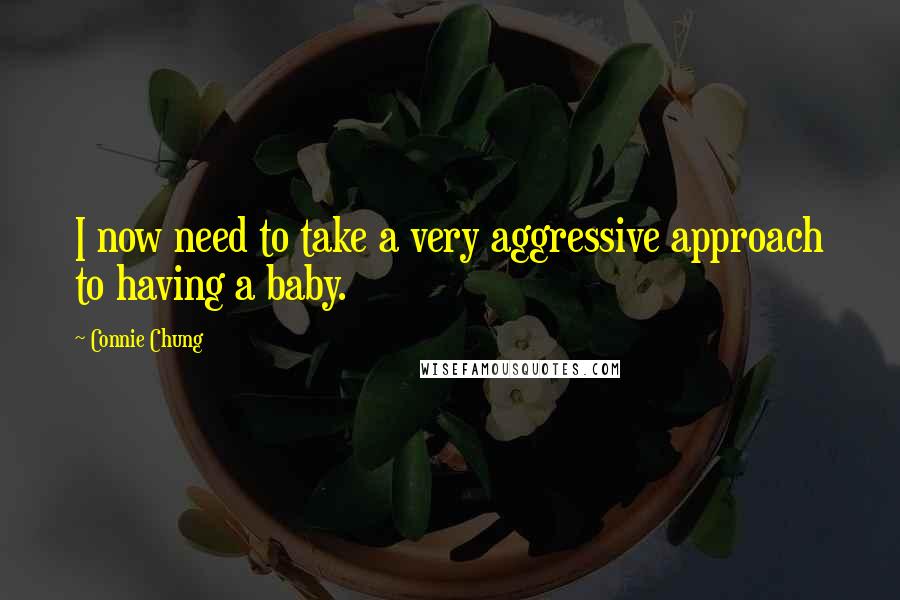 Connie Chung Quotes: I now need to take a very aggressive approach to having a baby.