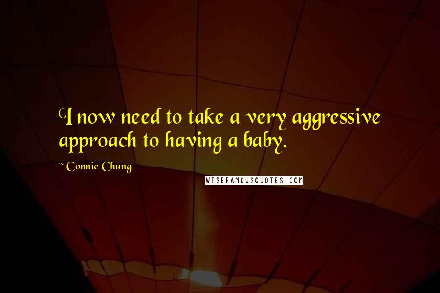 Connie Chung Quotes: I now need to take a very aggressive approach to having a baby.