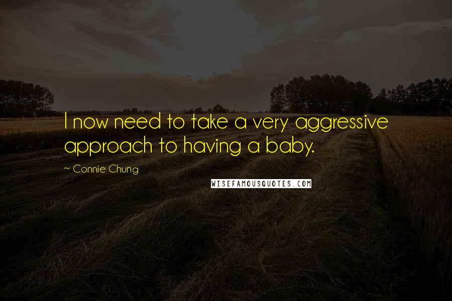 Connie Chung Quotes: I now need to take a very aggressive approach to having a baby.