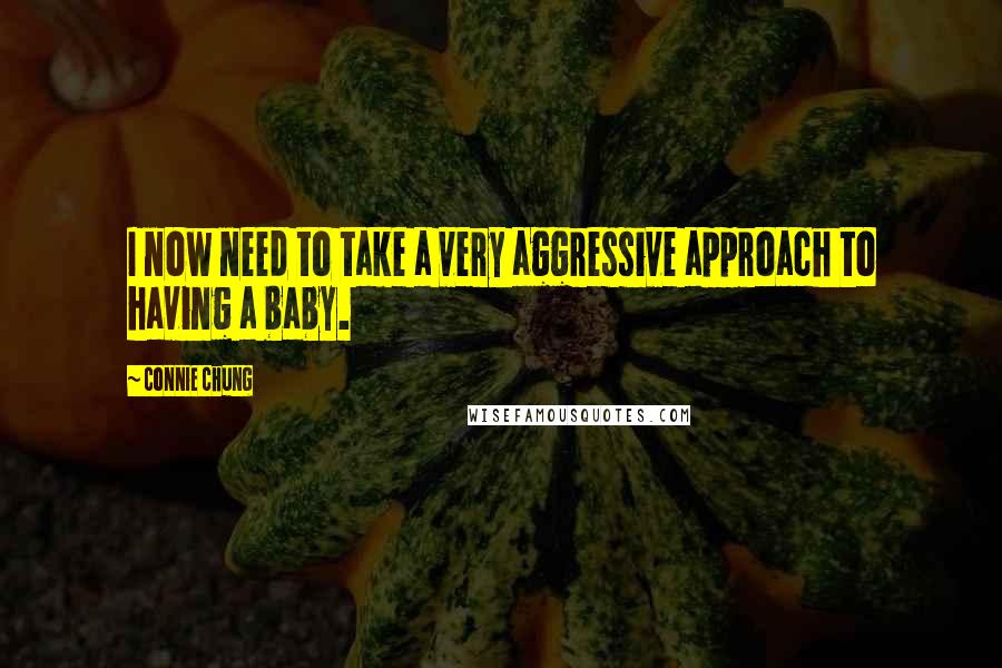 Connie Chung Quotes: I now need to take a very aggressive approach to having a baby.