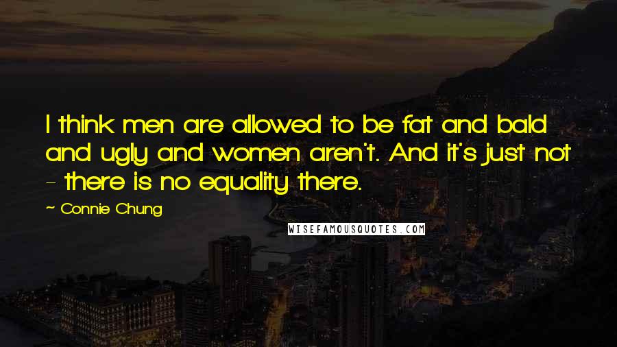 Connie Chung Quotes: I think men are allowed to be fat and bald and ugly and women aren't. And it's just not - there is no equality there.