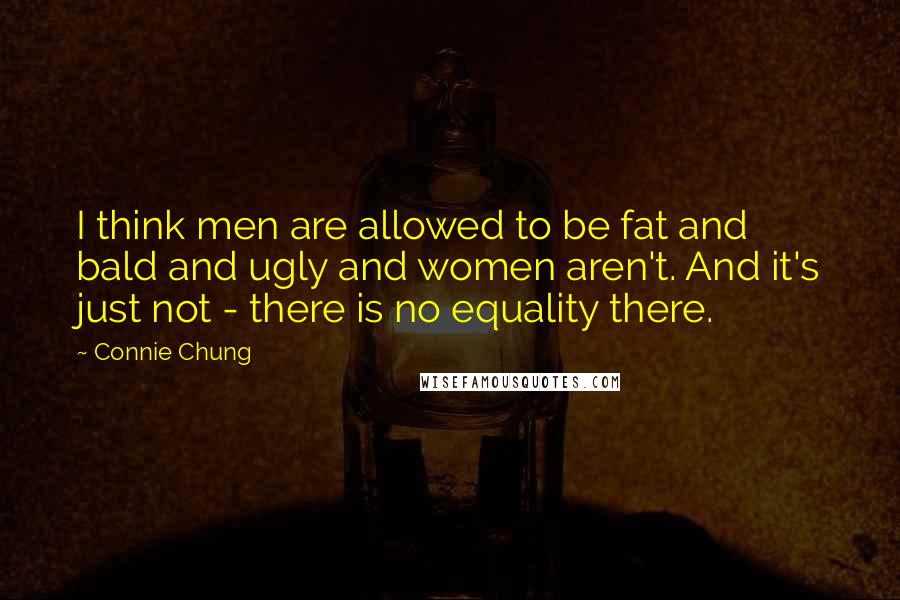 Connie Chung Quotes: I think men are allowed to be fat and bald and ugly and women aren't. And it's just not - there is no equality there.