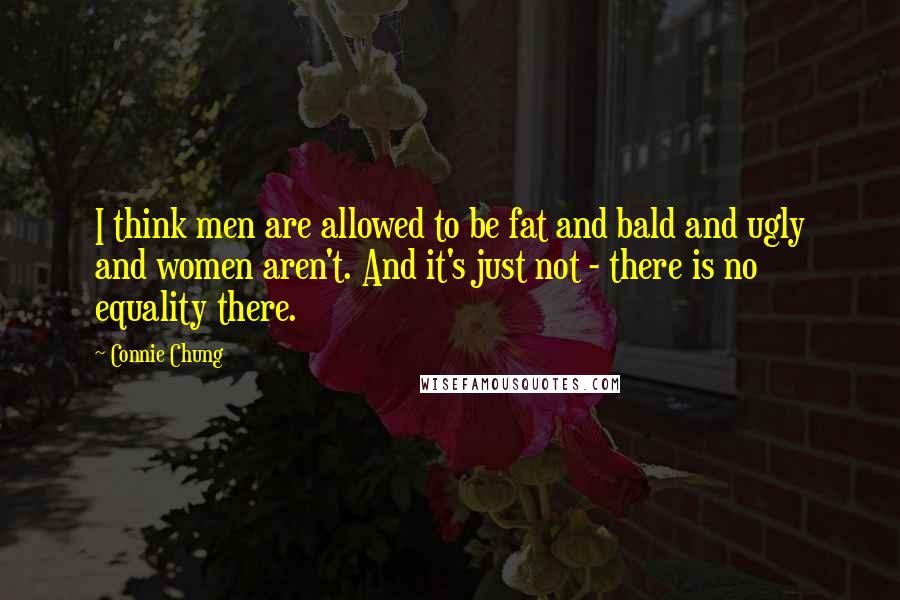 Connie Chung Quotes: I think men are allowed to be fat and bald and ugly and women aren't. And it's just not - there is no equality there.