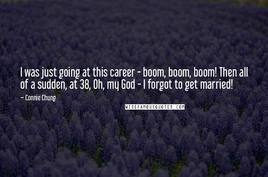 Connie Chung Quotes: I was just going at this career - boom, boom, boom! Then all of a sudden, at 38, Oh, my God - I forgot to get married!