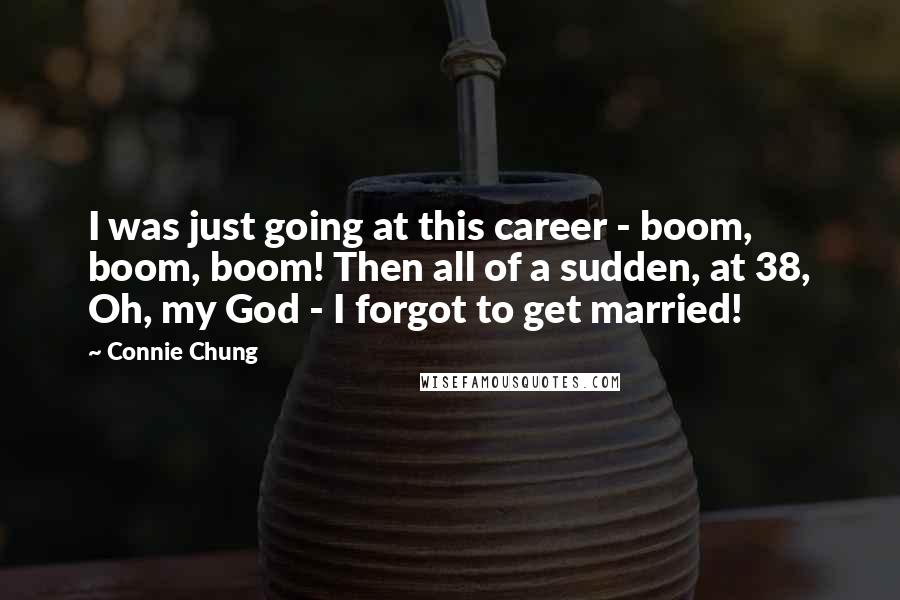 Connie Chung Quotes: I was just going at this career - boom, boom, boom! Then all of a sudden, at 38, Oh, my God - I forgot to get married!