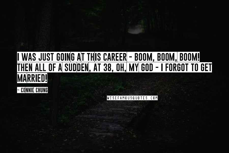 Connie Chung Quotes: I was just going at this career - boom, boom, boom! Then all of a sudden, at 38, Oh, my God - I forgot to get married!