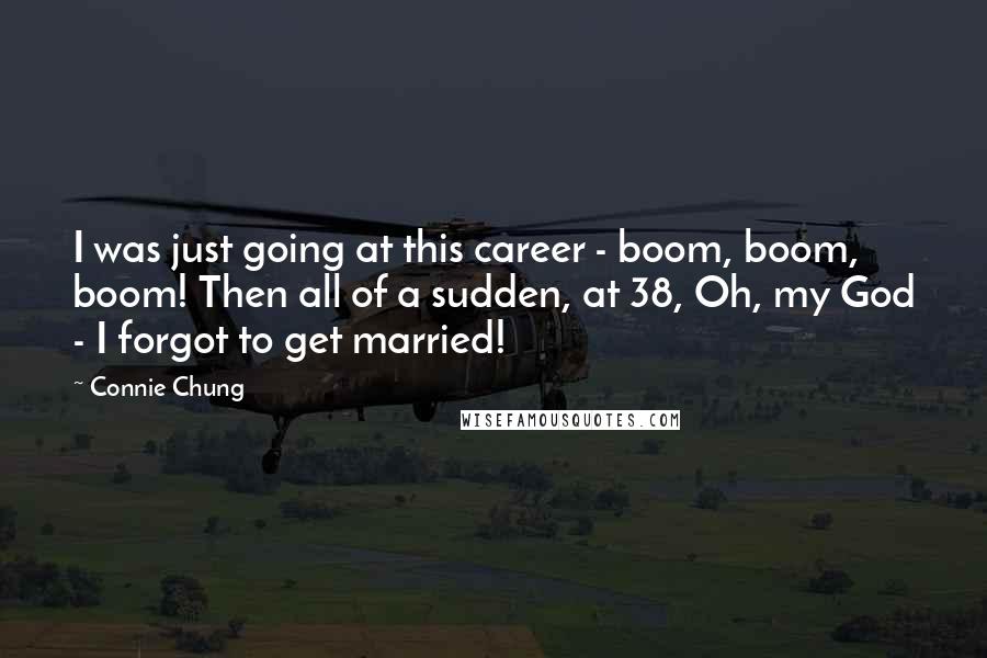 Connie Chung Quotes: I was just going at this career - boom, boom, boom! Then all of a sudden, at 38, Oh, my God - I forgot to get married!