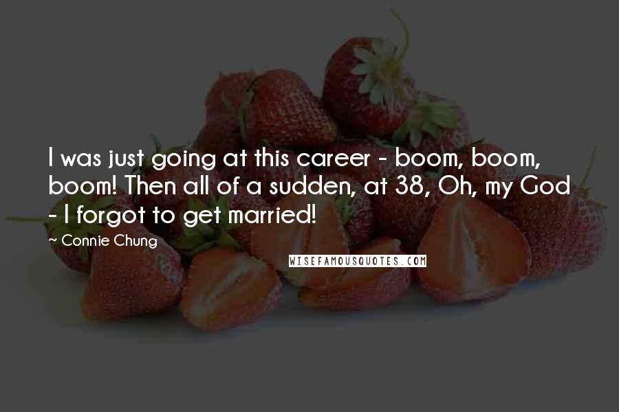 Connie Chung Quotes: I was just going at this career - boom, boom, boom! Then all of a sudden, at 38, Oh, my God - I forgot to get married!