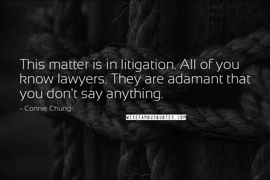 Connie Chung Quotes: This matter is in litigation. All of you know lawyers. They are adamant that you don't say anything.