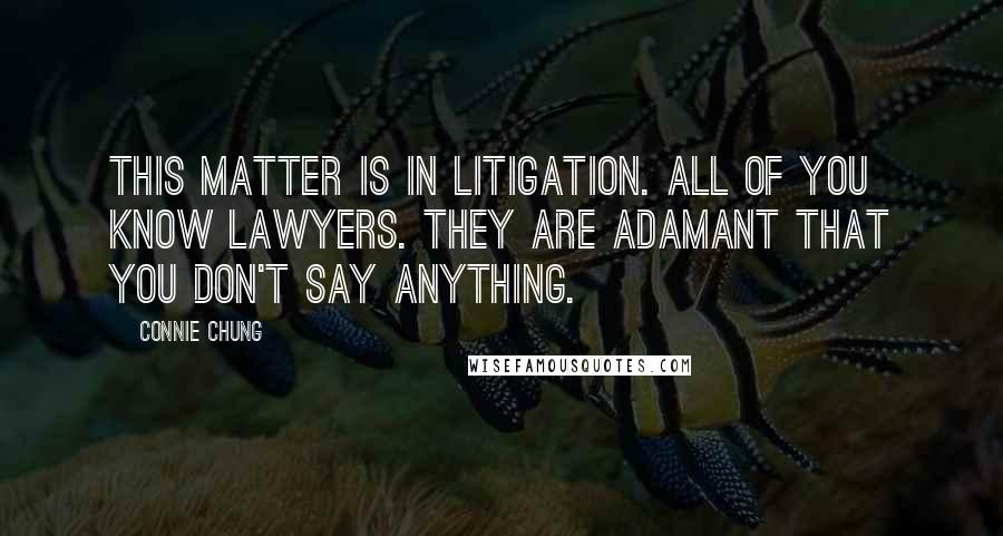 Connie Chung Quotes: This matter is in litigation. All of you know lawyers. They are adamant that you don't say anything.