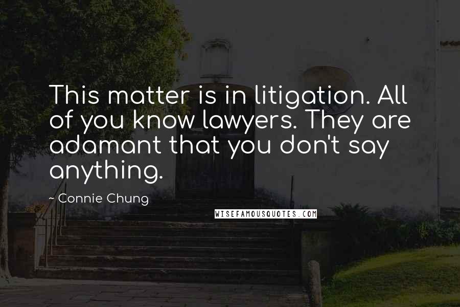 Connie Chung Quotes: This matter is in litigation. All of you know lawyers. They are adamant that you don't say anything.