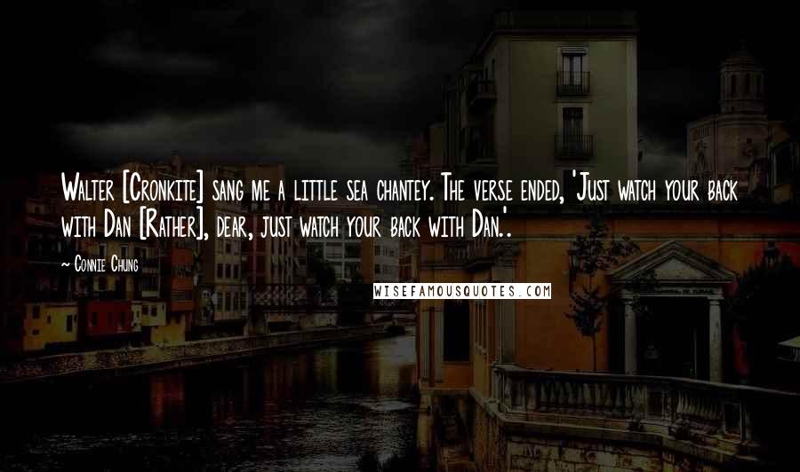 Connie Chung Quotes: Walter [Cronkite] sang me a little sea chantey. The verse ended, 'Just watch your back with Dan [Rather], dear, just watch your back with Dan.'.