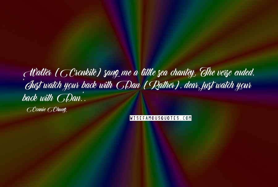 Connie Chung Quotes: Walter [Cronkite] sang me a little sea chantey. The verse ended, 'Just watch your back with Dan [Rather], dear, just watch your back with Dan.'.