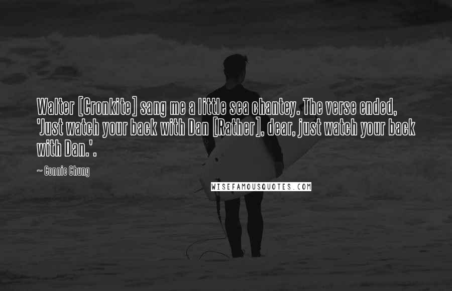 Connie Chung Quotes: Walter [Cronkite] sang me a little sea chantey. The verse ended, 'Just watch your back with Dan [Rather], dear, just watch your back with Dan.'.