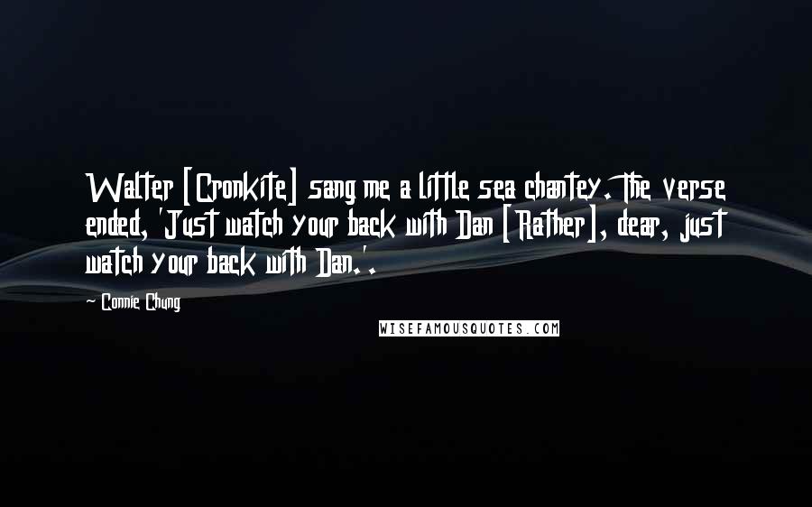 Connie Chung Quotes: Walter [Cronkite] sang me a little sea chantey. The verse ended, 'Just watch your back with Dan [Rather], dear, just watch your back with Dan.'.