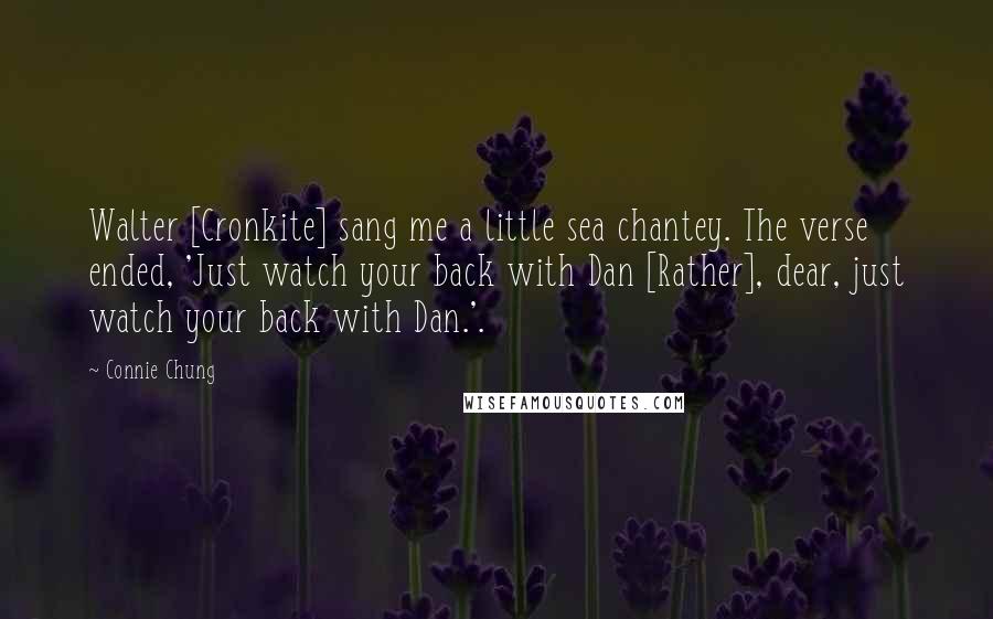 Connie Chung Quotes: Walter [Cronkite] sang me a little sea chantey. The verse ended, 'Just watch your back with Dan [Rather], dear, just watch your back with Dan.'.