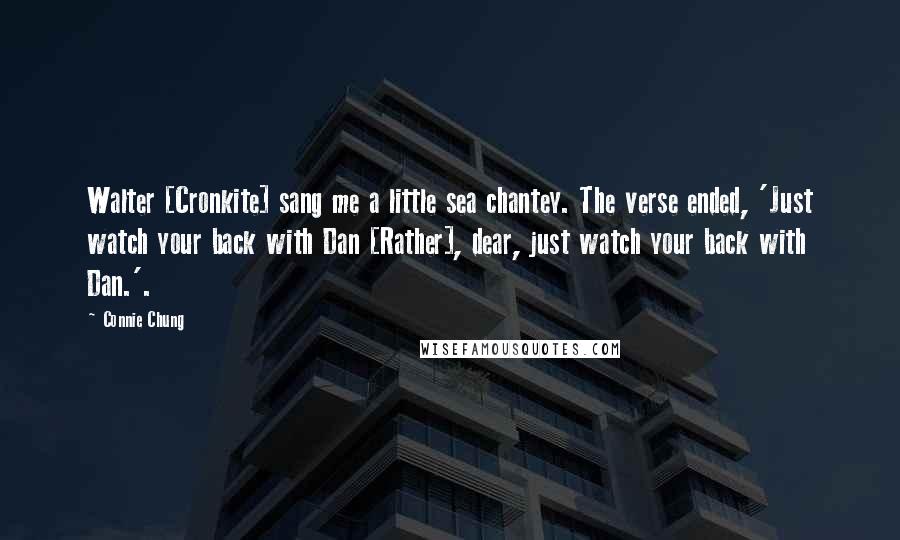 Connie Chung Quotes: Walter [Cronkite] sang me a little sea chantey. The verse ended, 'Just watch your back with Dan [Rather], dear, just watch your back with Dan.'.