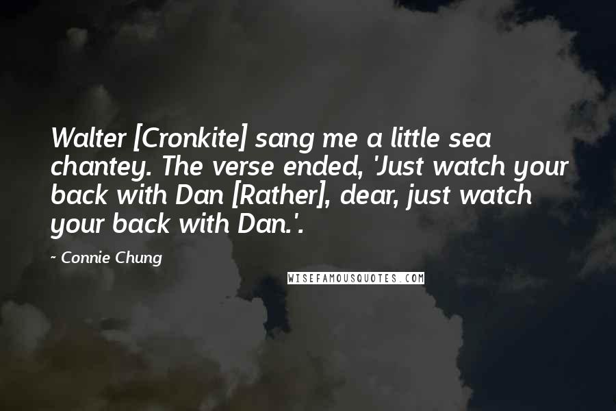 Connie Chung Quotes: Walter [Cronkite] sang me a little sea chantey. The verse ended, 'Just watch your back with Dan [Rather], dear, just watch your back with Dan.'.