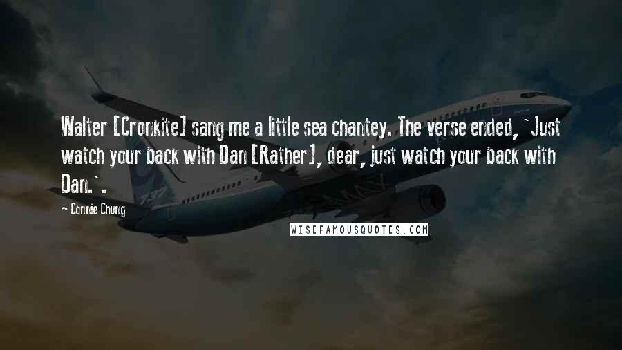 Connie Chung Quotes: Walter [Cronkite] sang me a little sea chantey. The verse ended, 'Just watch your back with Dan [Rather], dear, just watch your back with Dan.'.