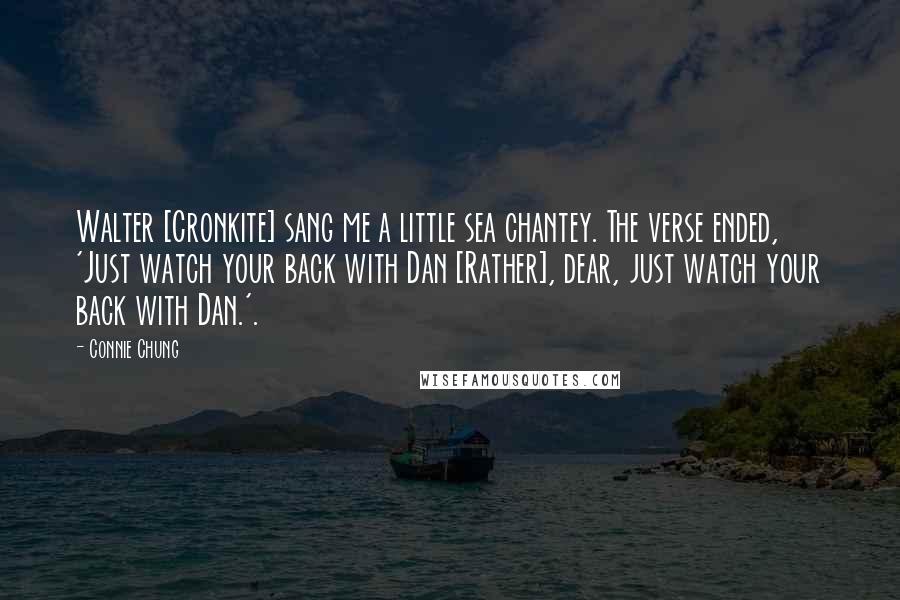 Connie Chung Quotes: Walter [Cronkite] sang me a little sea chantey. The verse ended, 'Just watch your back with Dan [Rather], dear, just watch your back with Dan.'.