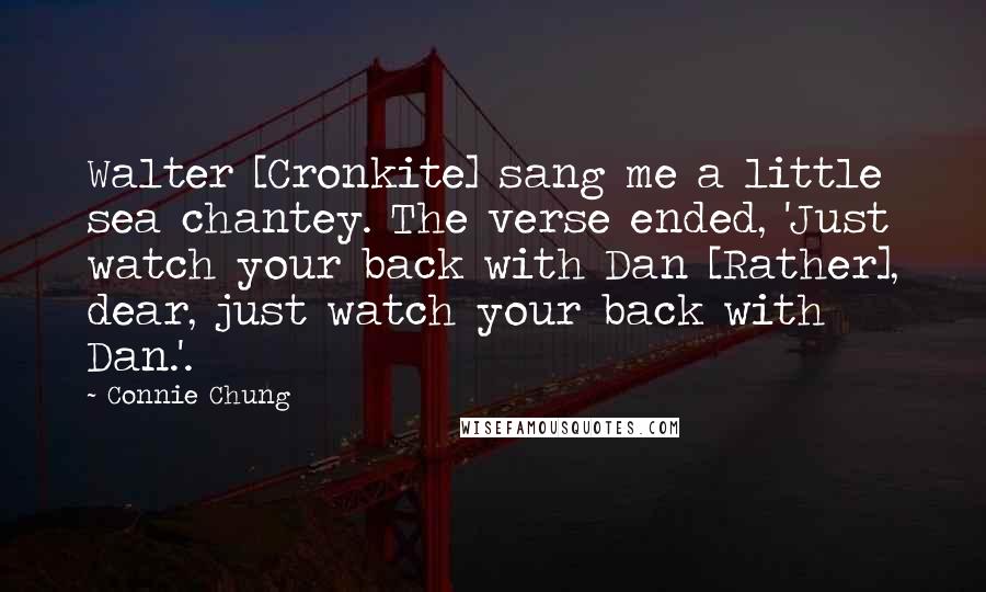 Connie Chung Quotes: Walter [Cronkite] sang me a little sea chantey. The verse ended, 'Just watch your back with Dan [Rather], dear, just watch your back with Dan.'.