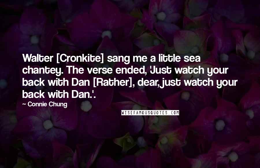 Connie Chung Quotes: Walter [Cronkite] sang me a little sea chantey. The verse ended, 'Just watch your back with Dan [Rather], dear, just watch your back with Dan.'.