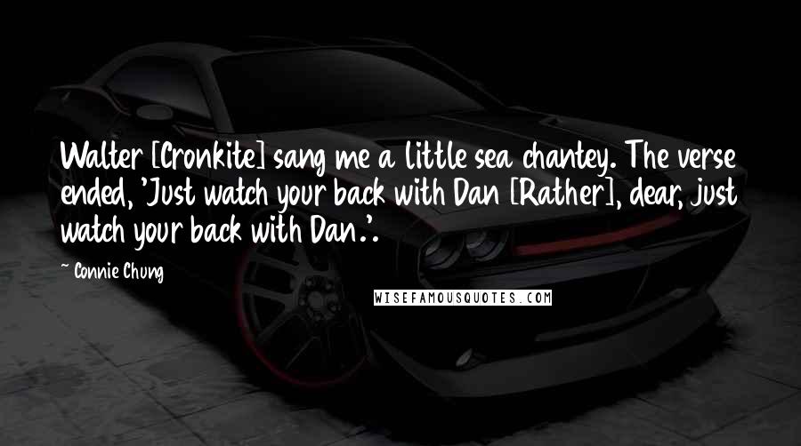 Connie Chung Quotes: Walter [Cronkite] sang me a little sea chantey. The verse ended, 'Just watch your back with Dan [Rather], dear, just watch your back with Dan.'.