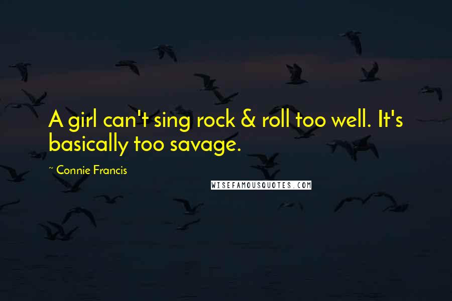 Connie Francis Quotes: A girl can't sing rock & roll too well. It's basically too savage.
