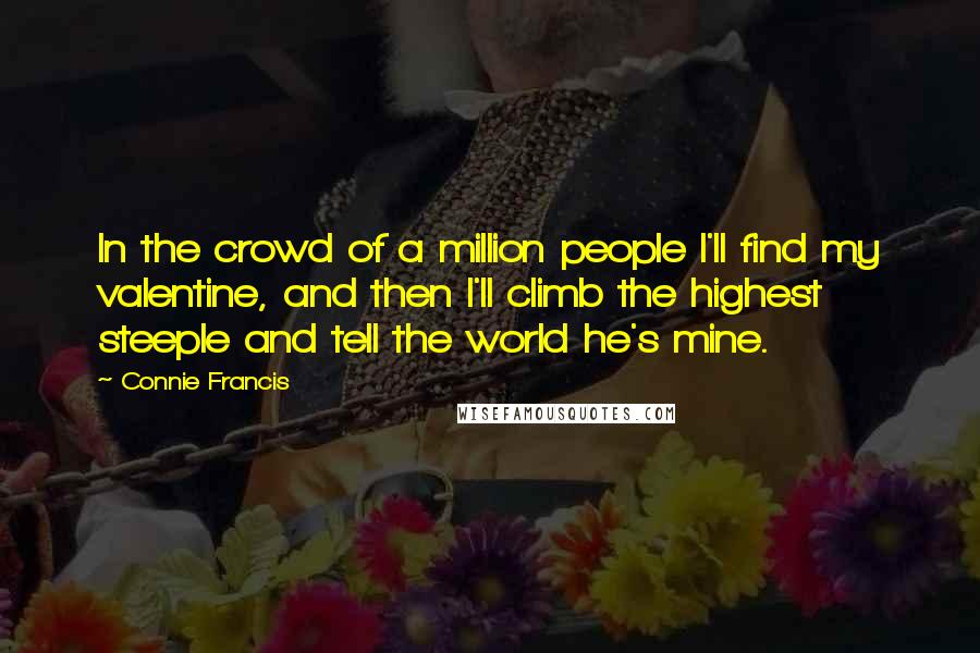 Connie Francis Quotes: In the crowd of a million people I'll find my valentine, and then I'll climb the highest steeple and tell the world he's mine.