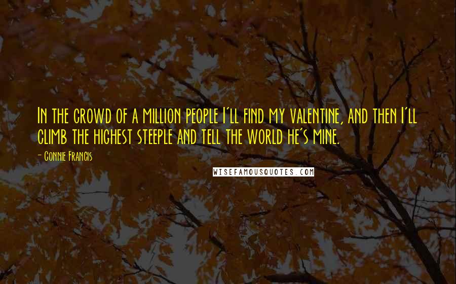 Connie Francis Quotes: In the crowd of a million people I'll find my valentine, and then I'll climb the highest steeple and tell the world he's mine.