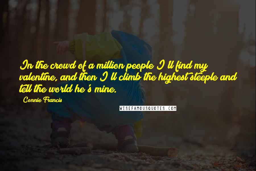 Connie Francis Quotes: In the crowd of a million people I'll find my valentine, and then I'll climb the highest steeple and tell the world he's mine.