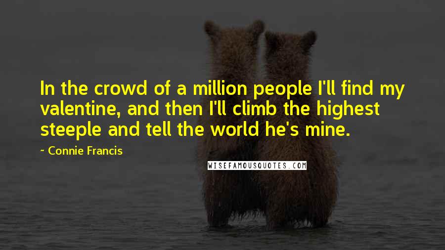 Connie Francis Quotes: In the crowd of a million people I'll find my valentine, and then I'll climb the highest steeple and tell the world he's mine.