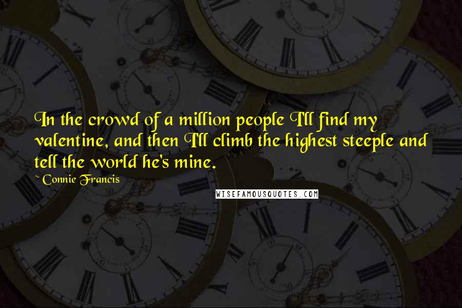 Connie Francis Quotes: In the crowd of a million people I'll find my valentine, and then I'll climb the highest steeple and tell the world he's mine.