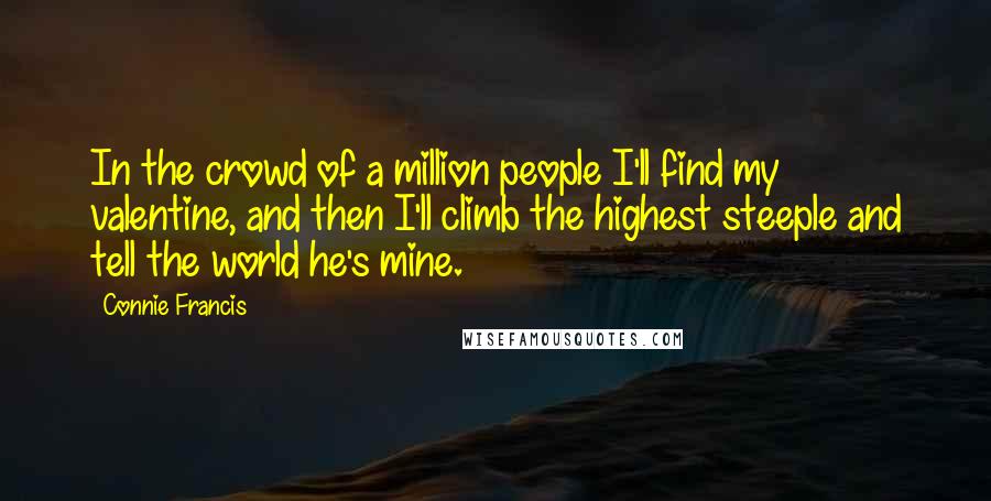 Connie Francis Quotes: In the crowd of a million people I'll find my valentine, and then I'll climb the highest steeple and tell the world he's mine.