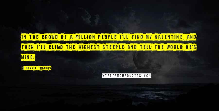 Connie Francis Quotes: In the crowd of a million people I'll find my valentine, and then I'll climb the highest steeple and tell the world he's mine.