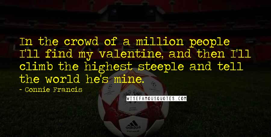 Connie Francis Quotes: In the crowd of a million people I'll find my valentine, and then I'll climb the highest steeple and tell the world he's mine.