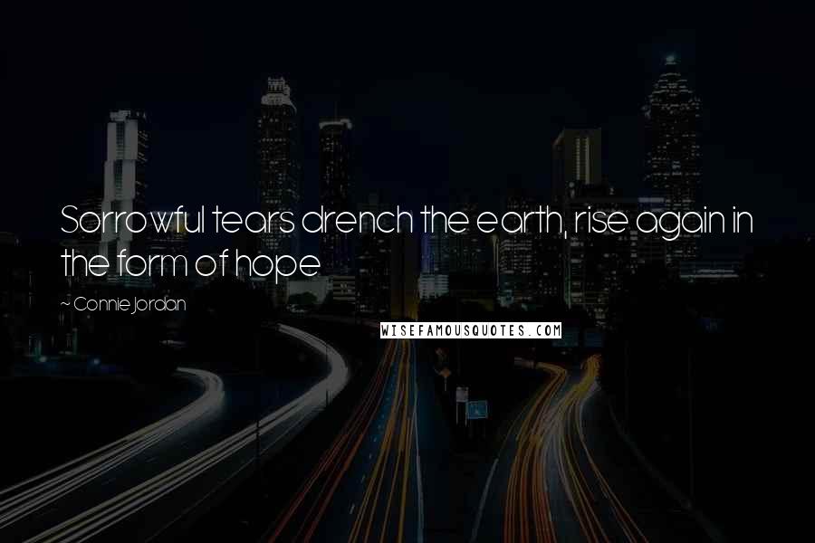 Connie Jordan Quotes: Sorrowful tears drench the earth, rise again in the form of hope