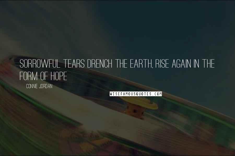 Connie Jordan Quotes: Sorrowful tears drench the earth, rise again in the form of hope