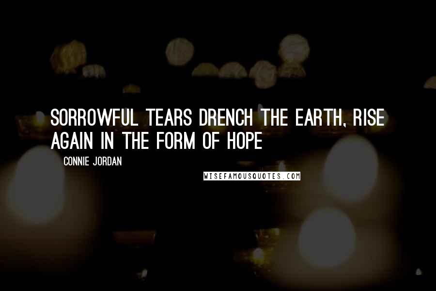 Connie Jordan Quotes: Sorrowful tears drench the earth, rise again in the form of hope