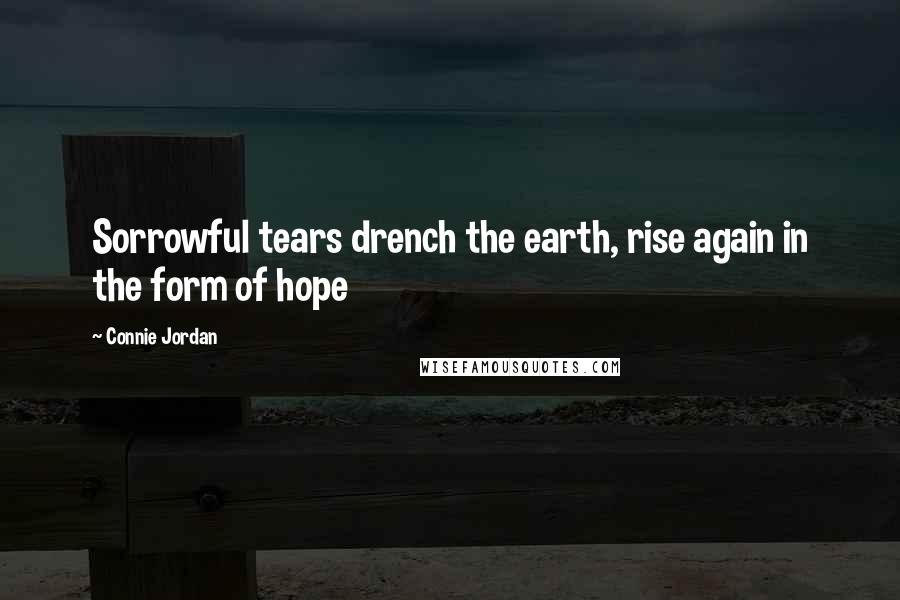 Connie Jordan Quotes: Sorrowful tears drench the earth, rise again in the form of hope