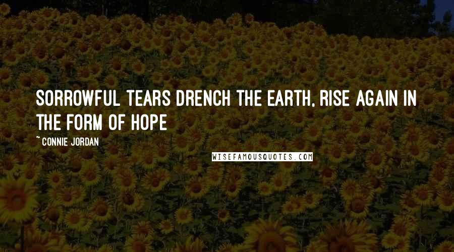 Connie Jordan Quotes: Sorrowful tears drench the earth, rise again in the form of hope