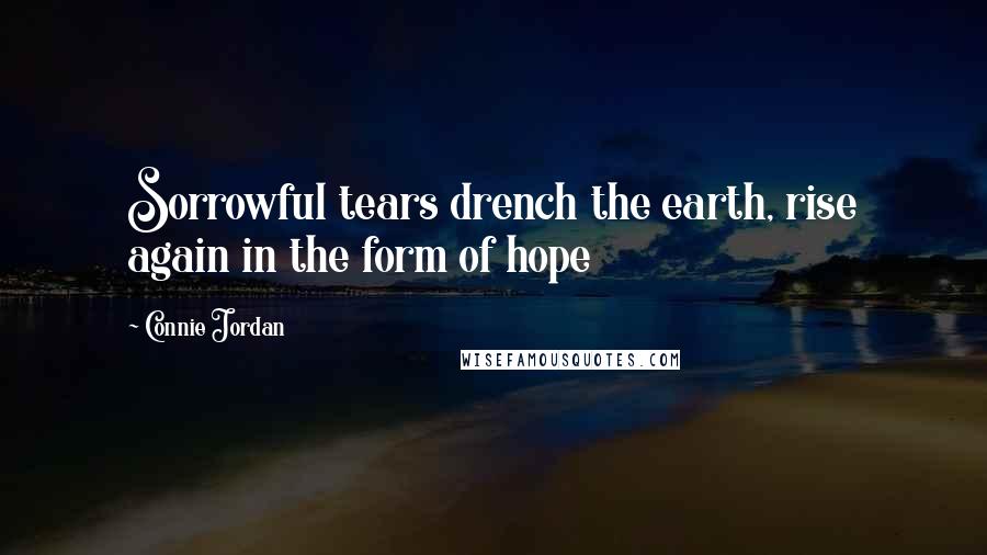 Connie Jordan Quotes: Sorrowful tears drench the earth, rise again in the form of hope